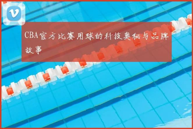CBA官方比赛用球的科技奥秘与品牌故事