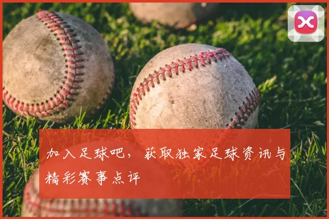 加入足球吧，获取独家足球资讯与精彩赛事点评