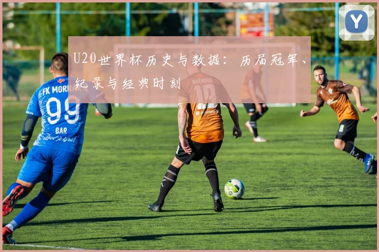 U20世界杯历史与数据：历届冠军、纪录与经典时刻