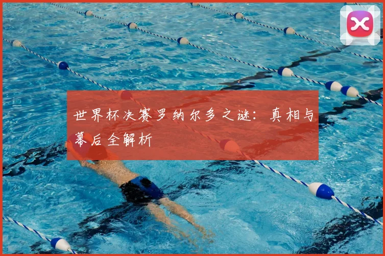 世界杯决赛罗纳尔多之谜：真相与幕后全解析