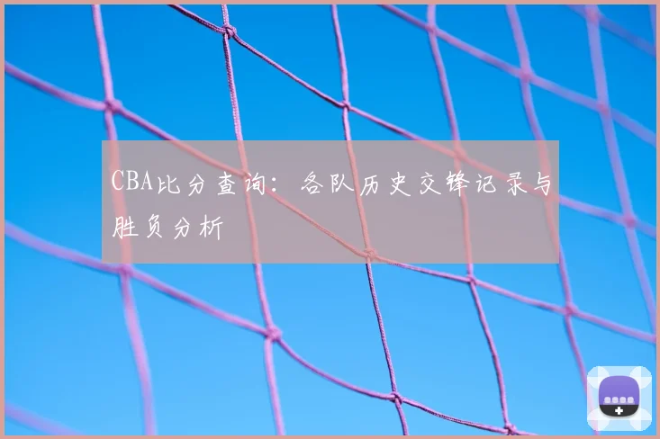 CBA比分查询:各队历史交锋记录与胜负分析
