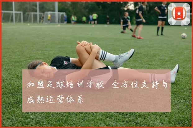 加盟足球培训学校 全方位支持与成熟运营体系