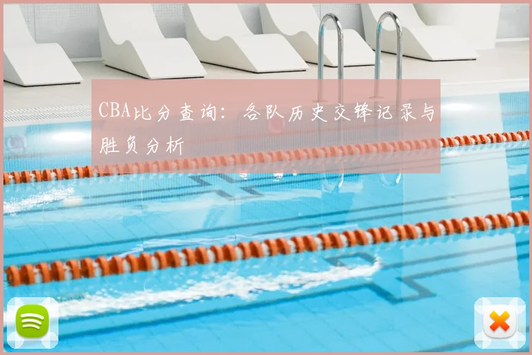 CBA比分查询:各队历史交锋记录与胜负分析