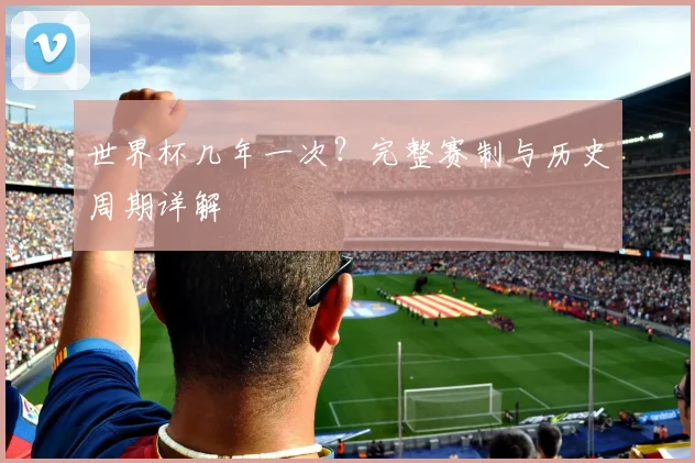 世界杯几年一次？完整赛制与历史周期详解