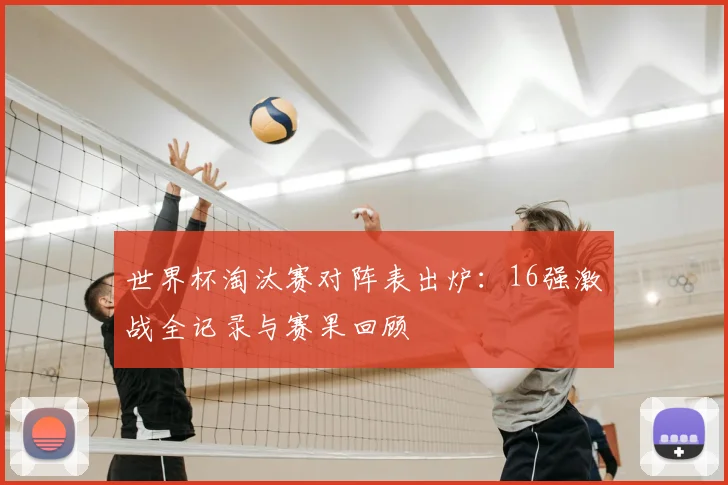世界杯淘汰赛对阵表出炉：16强激战全记录与赛果回顾