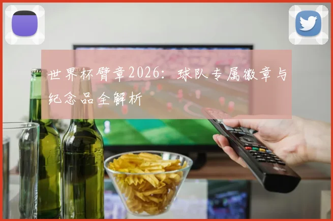 世界杯臂章2026：球队专属徽章与纪念品全解析
