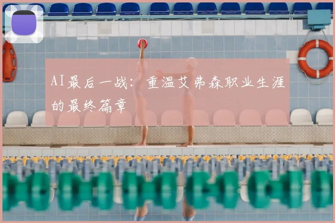 AI最后一战：重温艾弗森职业生涯的最终篇章