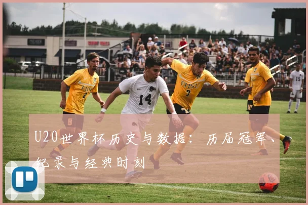 U20世界杯历史与数据：历届冠军、纪录与经典时刻